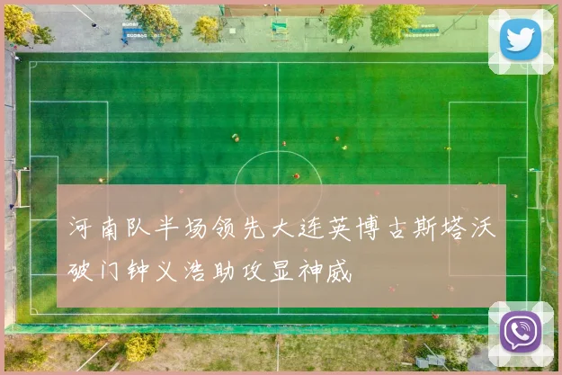 河南队半场领先大连英博古斯塔沃破门钟义浩助攻显神威