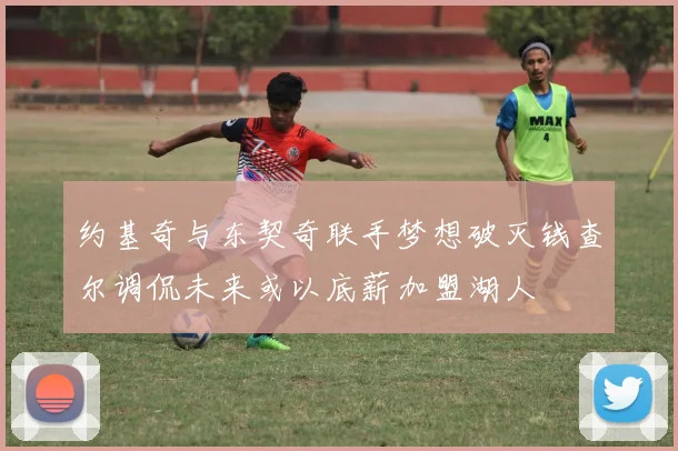 约基奇与东契奇联手梦想破灭钱查尔调侃未来或以底薪加盟湖人