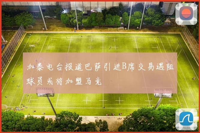 加泰电台报道巴萨引进B席交易遇阻球员或将加盟马竞