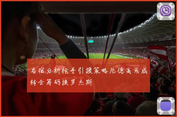 名宿分析枪手引援策略厄德高或成转会筹码换罗杰斯