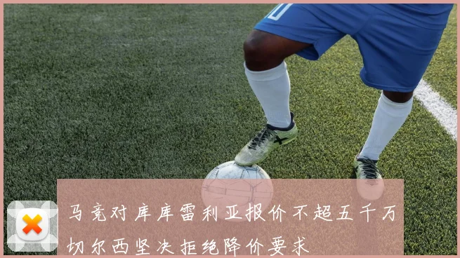 马竞对库库雷利亚报价不超五千万切尔西坚决拒绝降价要求