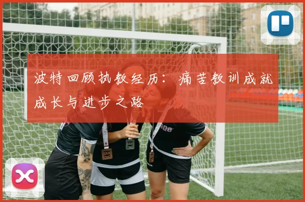 波特回顾执教经历：痛苦教训成就成长与进步之路