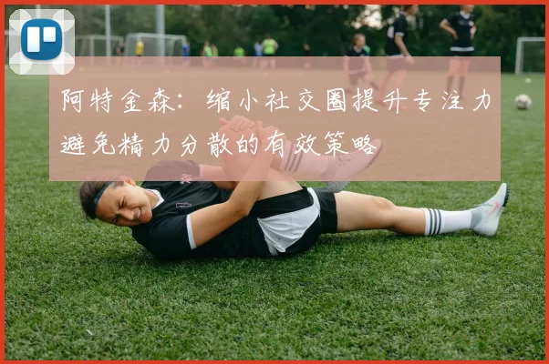 阿特金森：缩小社交圈提升专注力避免精力分散的有效策略