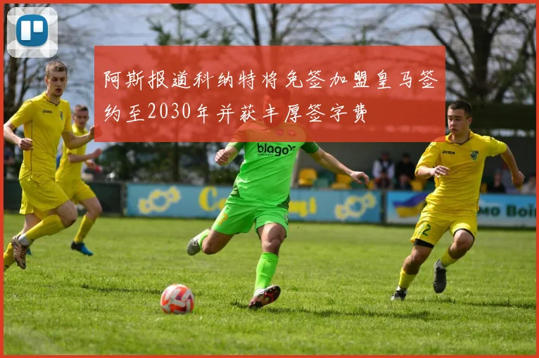 阿斯报道科纳特将免签加盟皇马签约至2030年并获丰厚签字费