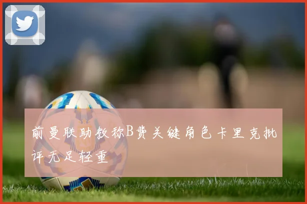 前曼联助教称B费关键角色卡里克批评无足轻重
