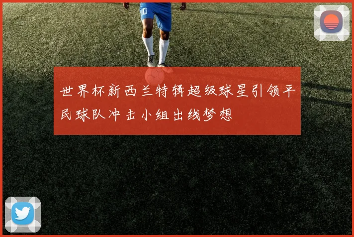 世界杯新西兰特辑超级球星引领平民球队冲击小组出线梦想