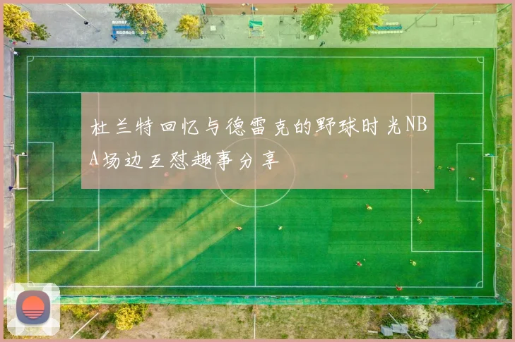 杜兰特回忆与德雷克的野球时光NBA场边互怼趣事分享