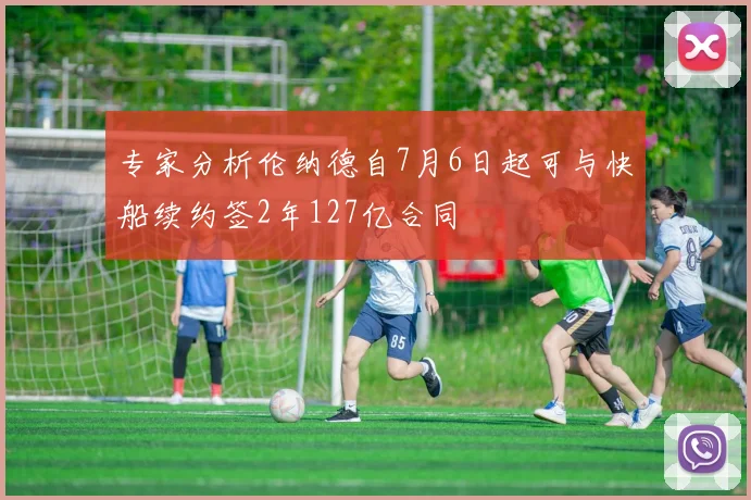 专家分析伦纳德自7月6日起可与快船续约签2年127亿合同