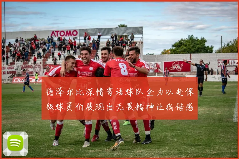 德泽尔比深情寄语球队全力以赴保级球员们展现出无畏精神让我倍感自豪