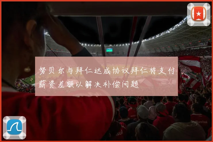 努贝尔与拜仁达成协议拜仁将支付薪资差额以解决补偿问题