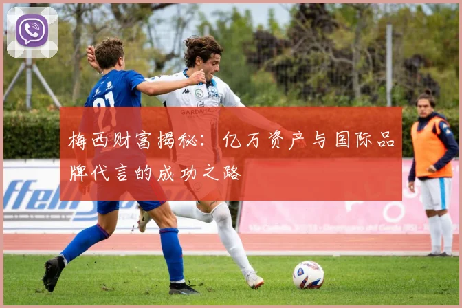 梅西财富揭秘：亿万资产与国际品牌代言的成功之路