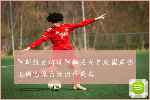 阿斯报分析琼阿梅尼或首发国家德比姆巴佩出场仍存疑虑