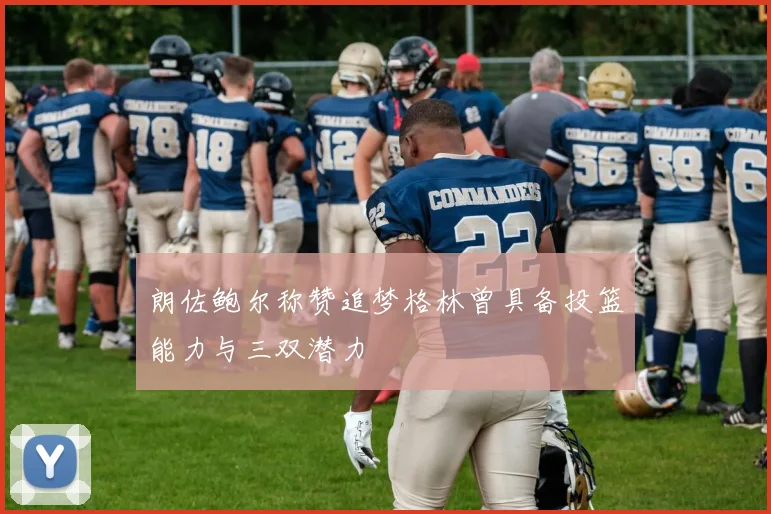 朗佐鲍尔称赞追梦格林曾具备投篮能力与三双潜力