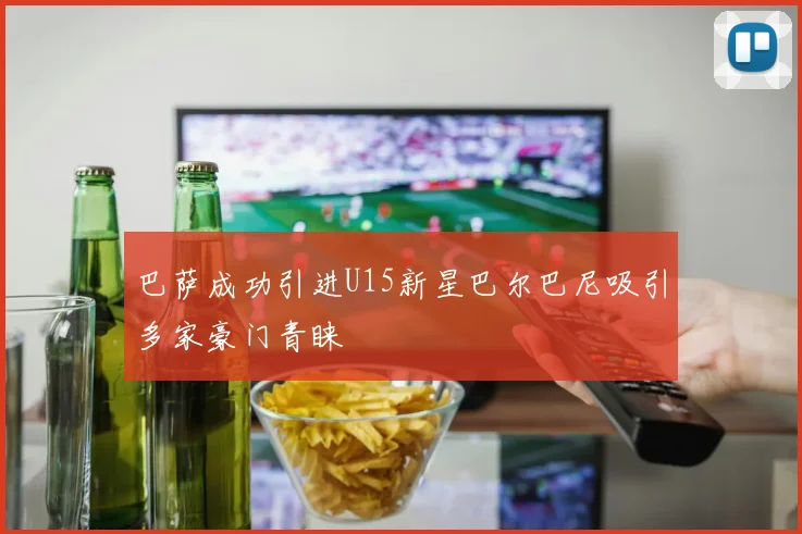 巴萨成功引进U15新星巴尔巴尼吸引多家豪门青睐