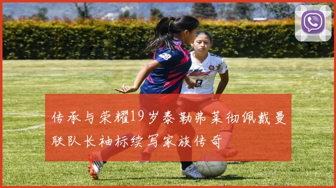 传承与荣耀19岁泰勒弗莱彻佩戴曼联队长袖标续写家族传奇