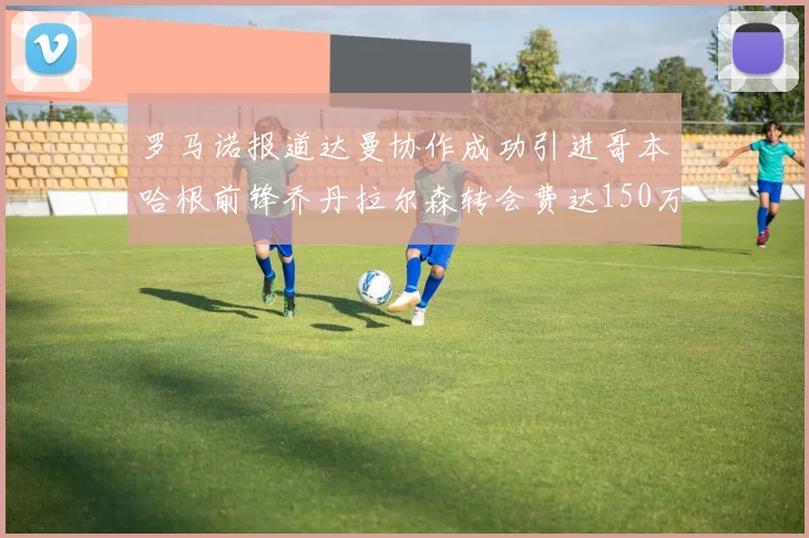 罗马诺报道达曼协作成功引进哥本哈根前锋乔丹拉尔森转会费达150万美元