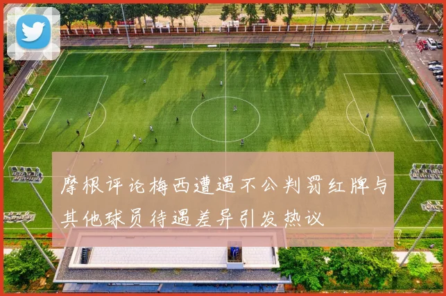 摩根评论梅西遭遇不公判罚红牌与其他球员待遇差异引发热议