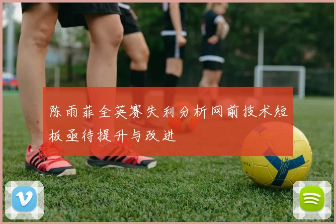 陈雨菲全英赛失利分析网前技术短板亟待提升与改进