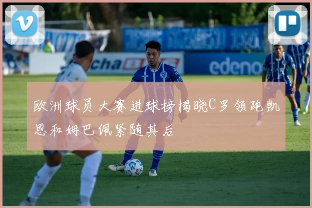 欧洲球员大赛进球榜揭晓C罗领跑凯恩和姆巴佩紧随其后