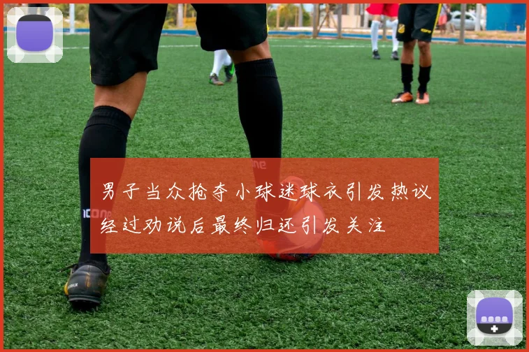男子当众抢夺小球迷球衣引发热议经过劝说后最终归还引发关注