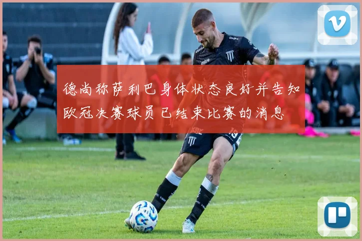 德尚称萨利巴身体状态良好并告知欧冠决赛球员已结束比赛的消息