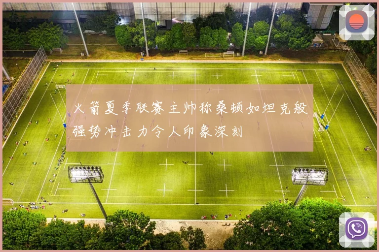火箭夏季联赛主帅称桑顿如坦克般强势冲击力令人印象深刻