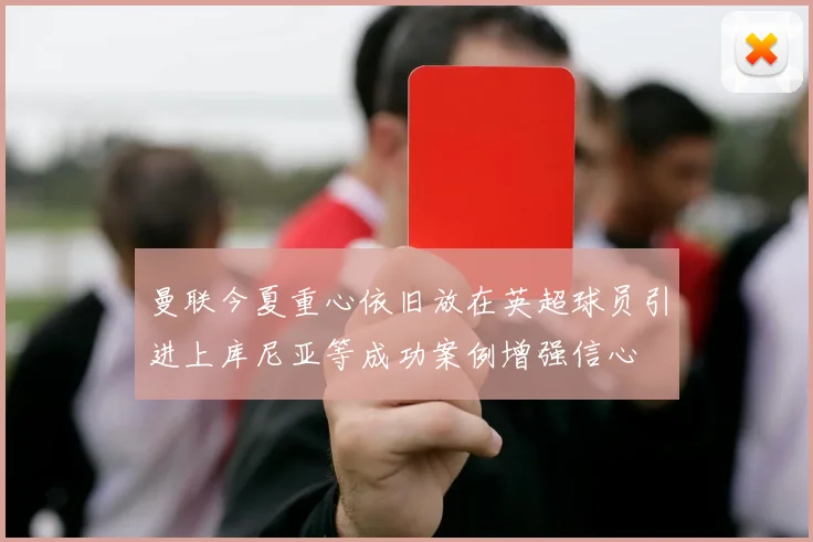 曼联今夏重心依旧放在英超球员引进上库尼亚等成功案例增强信心
