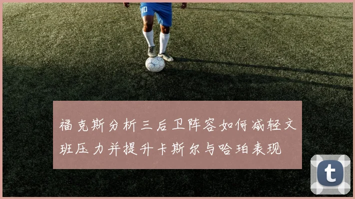 福克斯分析三后卫阵容如何减轻文班压力并提升卡斯尔与哈珀表现